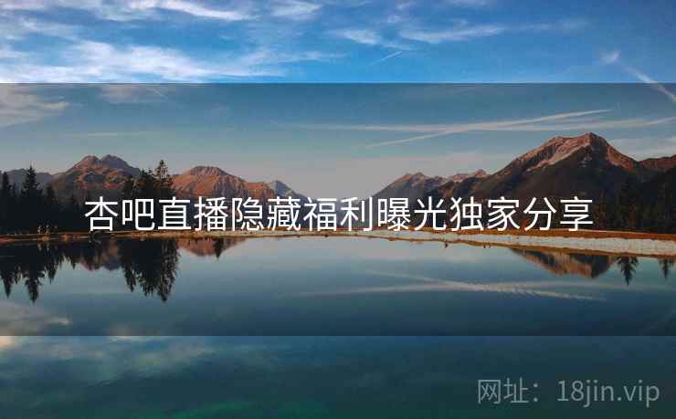 杏吧直播隐藏福利曝光独家分享