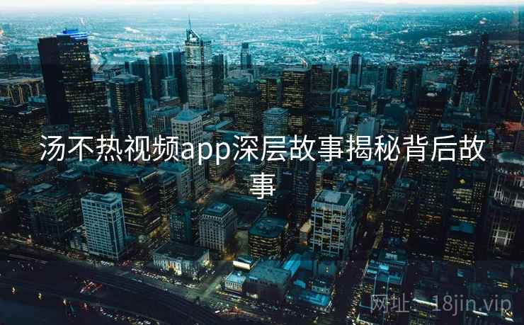 汤不热视频app深层故事揭秘背后故事