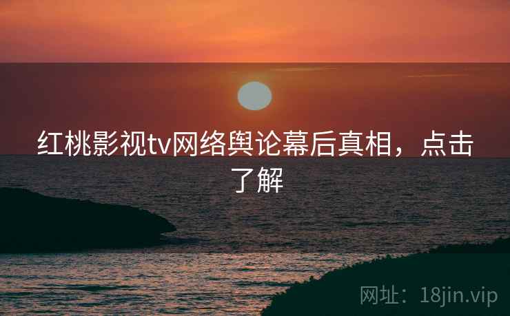 红桃影视tv网络舆论幕后真相，点击了解