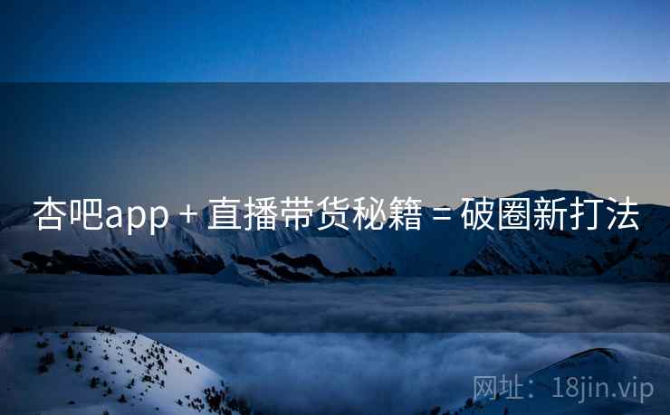 杏吧app + 直播带货秘籍 = 破圈新打法