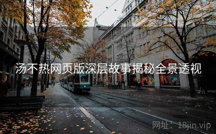 汤不热网页版深层故事揭秘全景透视