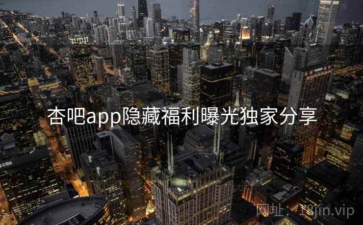 杏吧app隐藏福利曝光独家分享