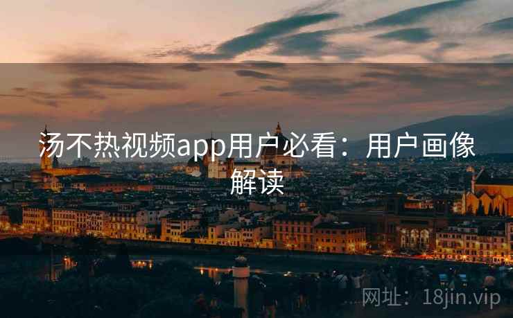 汤不热视频app用户必看:用户画像解读
