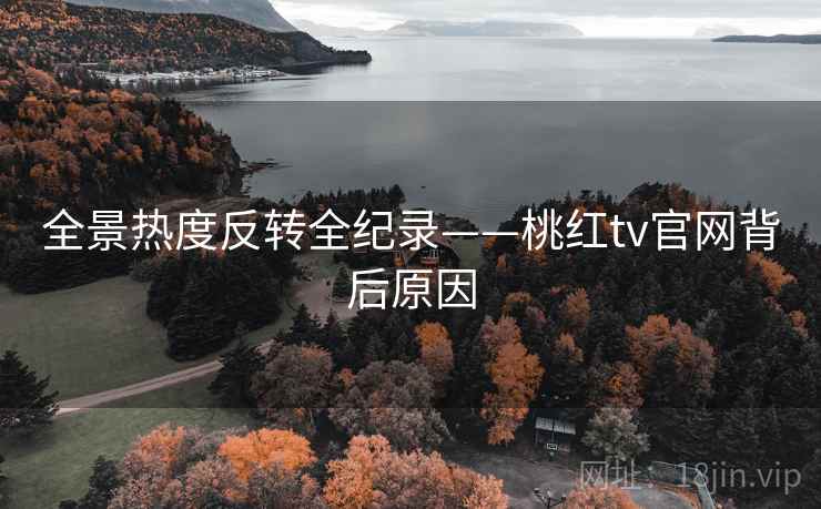 全景热度反转全纪录——桃红tv官网背后原因