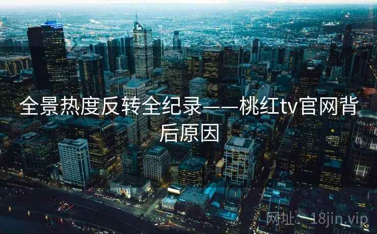全景热度反转全纪录——桃红tv官网背后原因