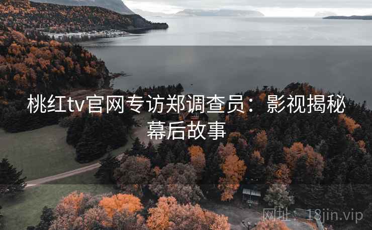 桃红tv官网专访郑调查员：影视揭秘幕后故事