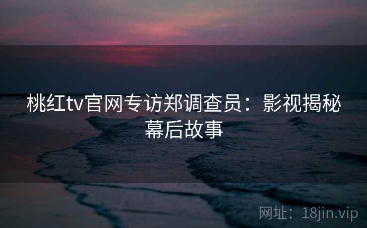 桃红tv官网专访郑调查员:影视揭秘幕后故事