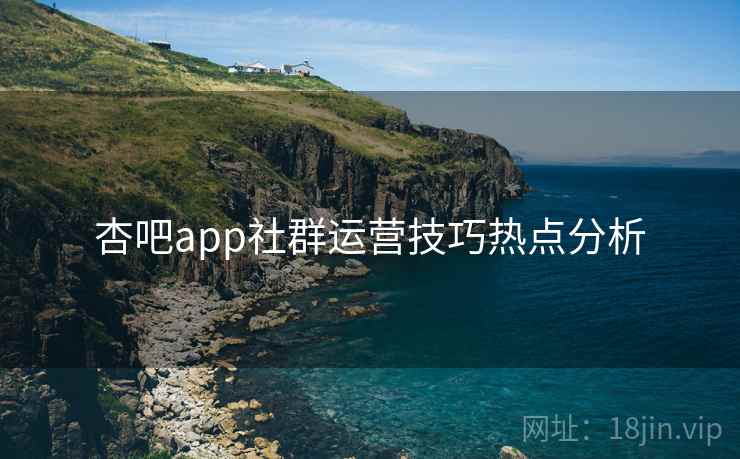 杏吧app社群运营技巧热点分析