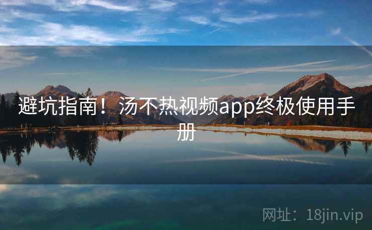 避坑指南！汤不热视频app终极使用手册