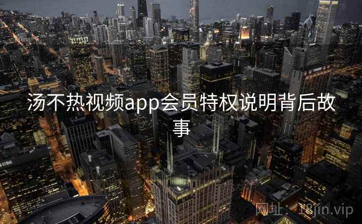 汤不热视频app会员特权说明背后故事