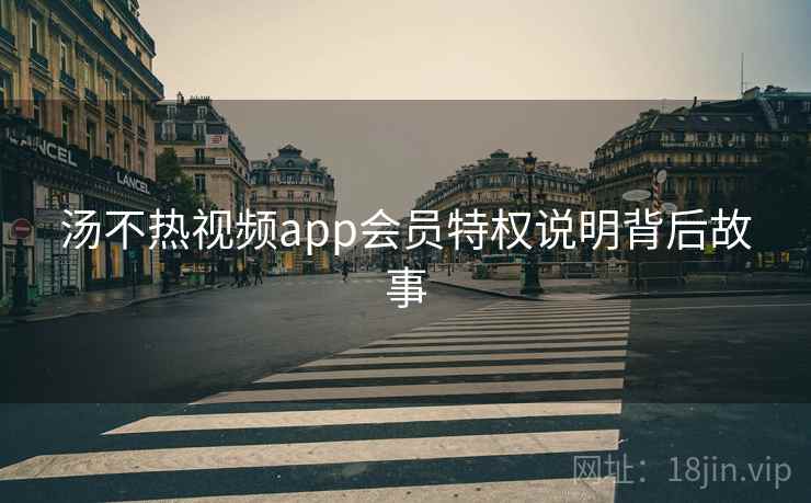 汤不热视频app会员特权说明背后故事