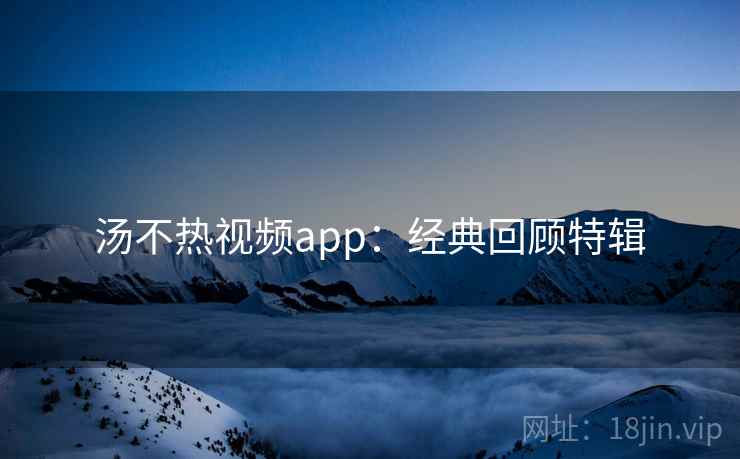 汤不热视频app:经典回顾特辑