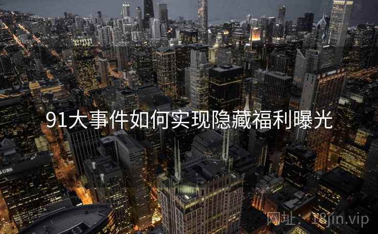 91大事件如何实现隐藏福利曝光