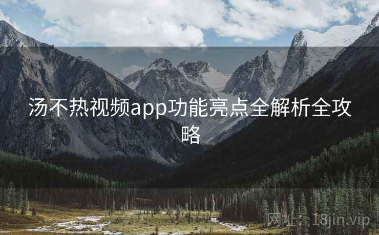 汤不热视频app功能亮点全解析全攻略