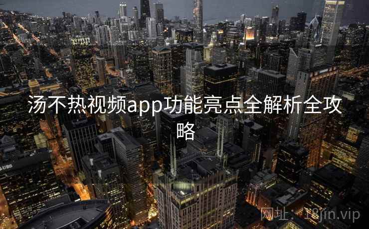 汤不热视频app功能亮点全解析全攻略