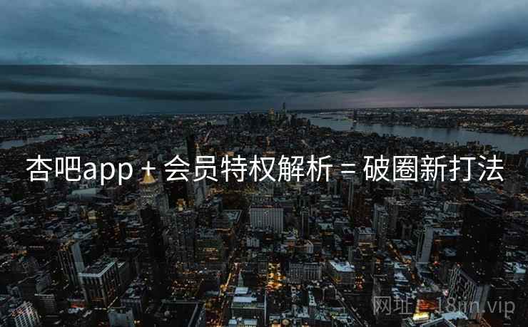杏吧app + 会员特权解析 = 破圈新打法