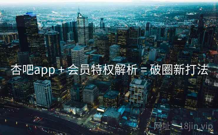 杏吧app + 会员特权解析 = 破圈新打法