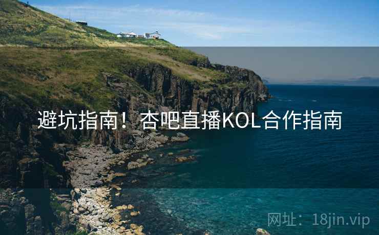 避坑指南！杏吧直播KOL合作指南