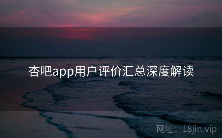 杏吧app用户评价汇总深度解读
