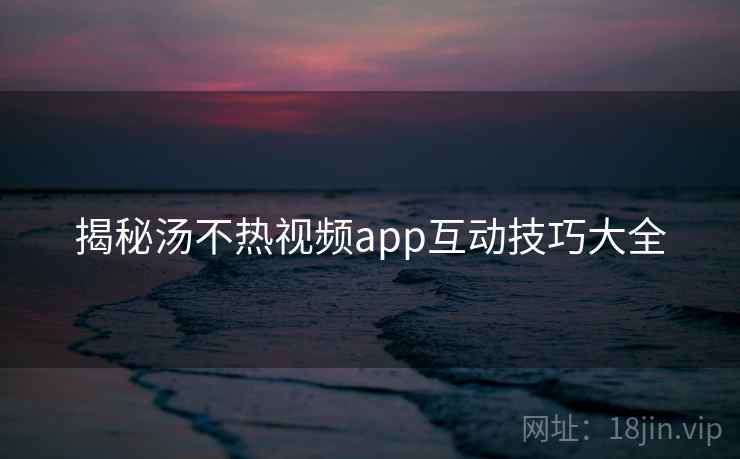 揭秘汤不热视频app互动技巧大全