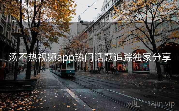 汤不热视频app热门话题追踪独家分享