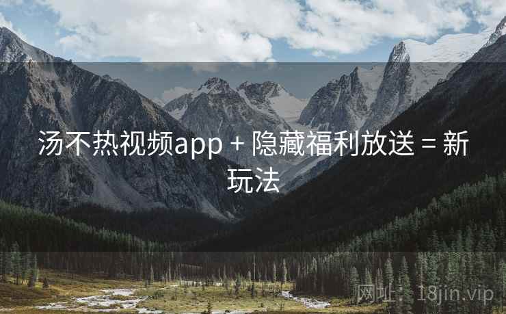 汤不热视频app + 隐藏福利放送 = 新玩法
