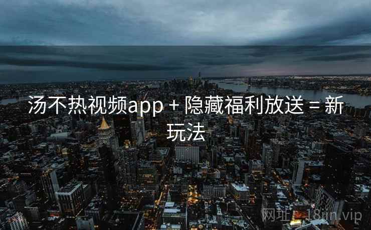 汤不热视频app + 隐藏福利放送 = 新玩法
