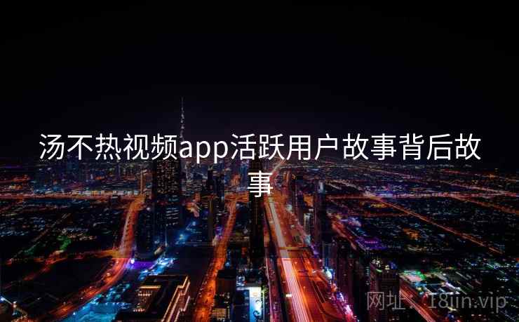 汤不热视频app活跃用户故事背后故事