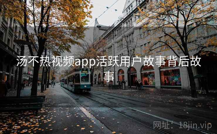 汤不热视频app活跃用户故事背后故事