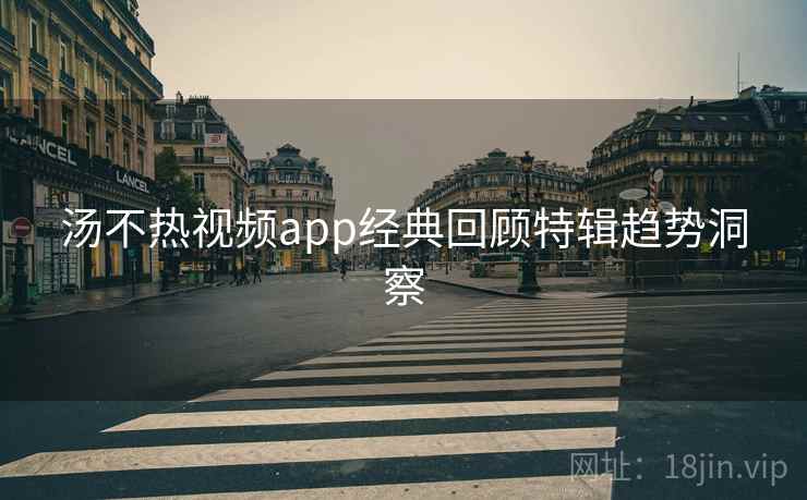 汤不热视频app经典回顾特辑趋势洞察