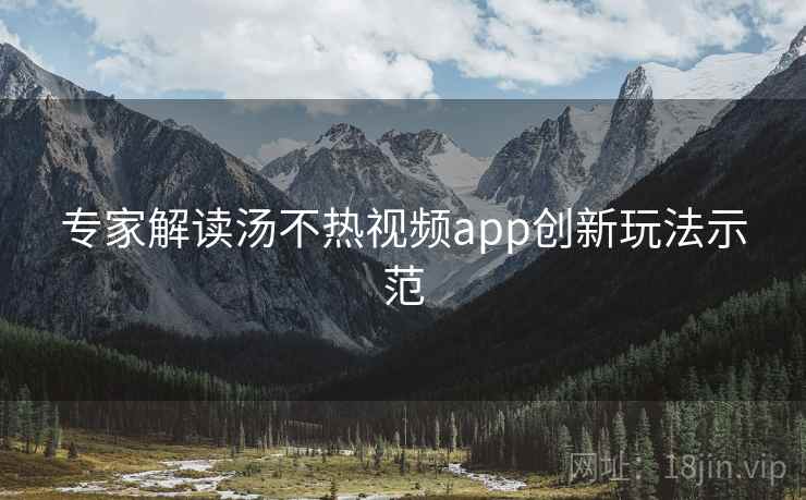 专家解读汤不热视频app创新玩法示范