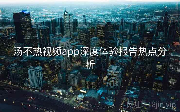 汤不热视频app深度体验报告热点分析