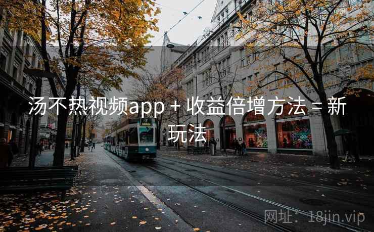汤不热视频app + 收益倍增方法 = 新玩法