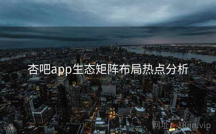 杏吧app生态矩阵布局热点分析
