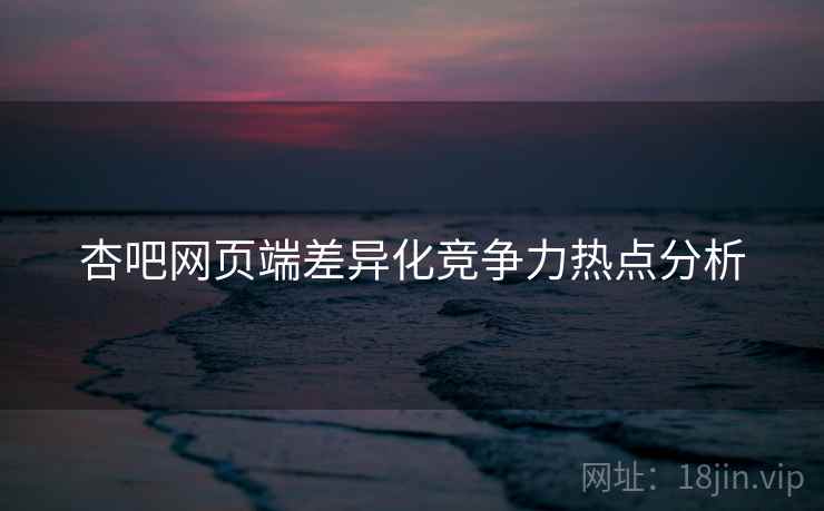 杏吧网页端差异化竞争力热点分析