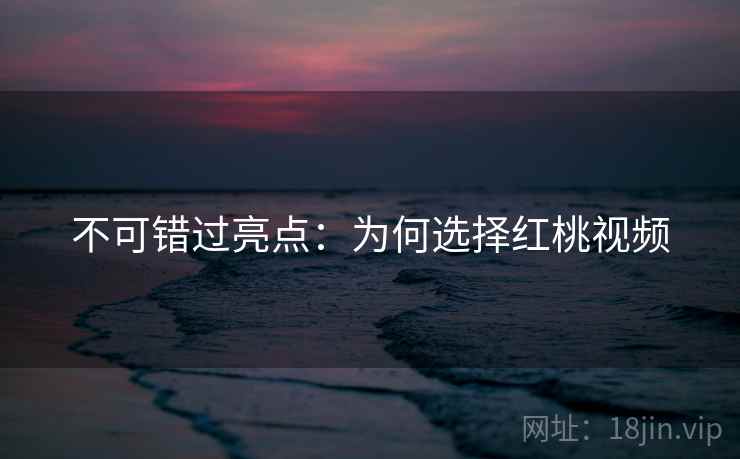 不可错过亮点:为何选择红桃视频