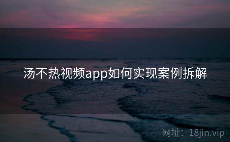 汤不热视频app如何实现案例拆解