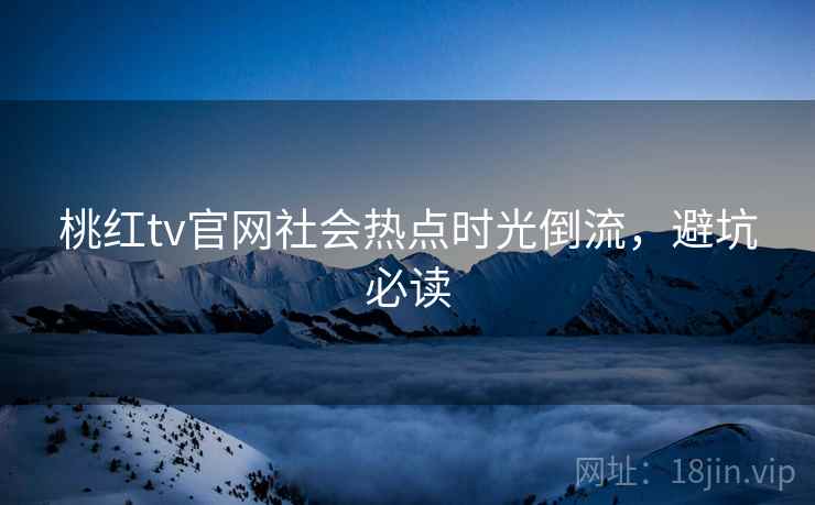 详细阅读:桃红tv官网社会热点时光倒流,避坑必读 桃红tv官网社会热点时光倒流,避坑必读