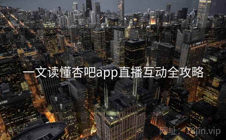 一文读懂杏吧app直播互动全攻略