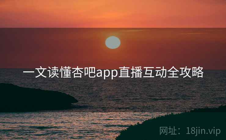 详细阅读:一文读懂杏吧app直播互动全攻略 一文读懂杏吧app直播互动全攻略