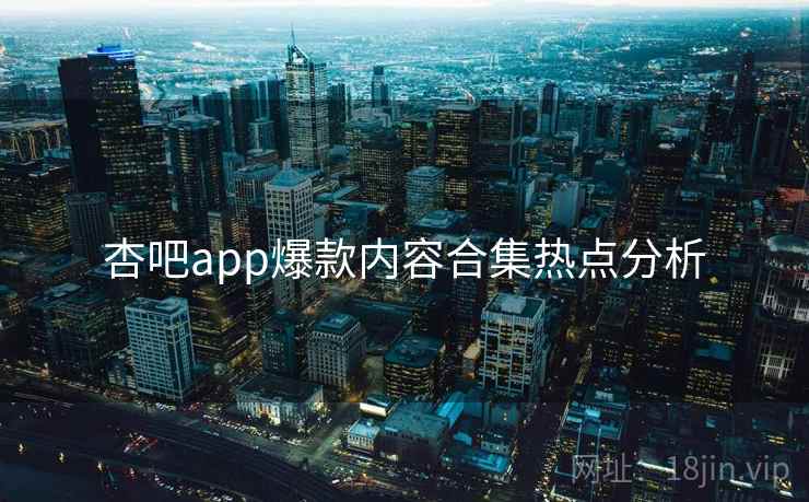 详细阅读:杏吧app爆款内容合集热点分析 杏吧app爆款内容合集热点分析