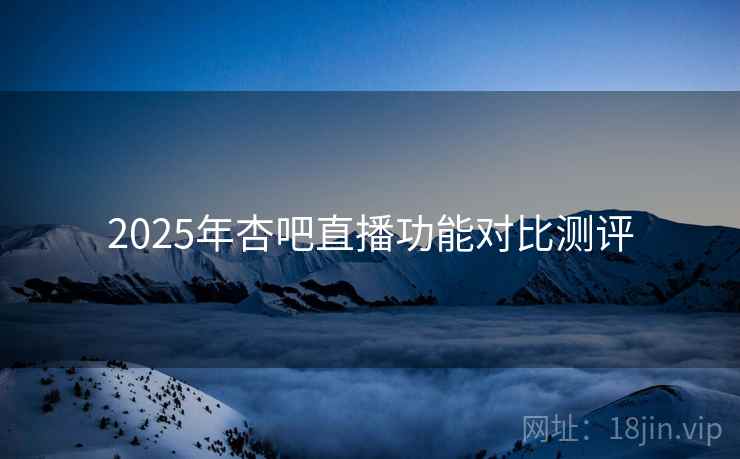 2025年杏吧直播功能对比测评
