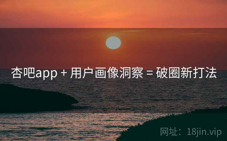 杏吧app + 用户画像洞察 = 破圈新打法